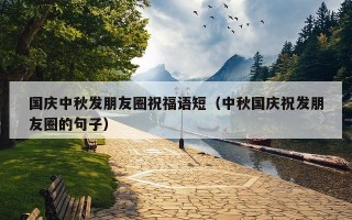国庆中秋发朋友圈祝福语短（中秋国庆祝发朋友圈的句子）