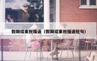 假期结束祝福语（假期结束祝福语短句）