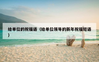 给单位的祝福语（给单位领导的新年祝福短语）