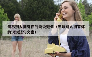 羡慕别人拥有你的说说短句（羡慕别人拥有你的说说短句文案）
