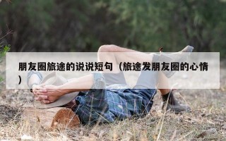 朋友圈旅途的说说短句（旅途发朋友圈的心情）