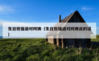 生日祝福语对阿姨（生日祝福语对阿姨说的话）
