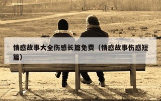 情感故事大全伤感长篇免费（情感故事伤感短篇）