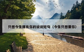 只想今生拥有你的说说短句（今生只想要你）