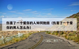 伤害了一个爱你的人如何挽回（伤害了一个爱你的男人怎么办）