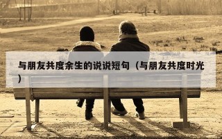 与朋友共度余生的说说短句（与朋友共度时光）