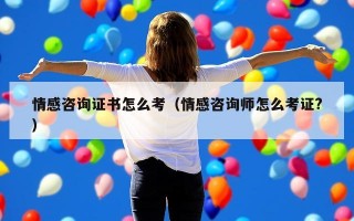 情感咨询证书怎么考（情感咨询师怎么考证?）
