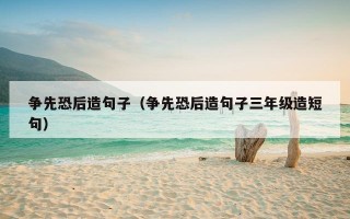 争先恐后造句子（争先恐后造句子三年级造短句）