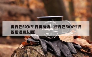 祝自己50岁生日祝福语（祝自己50岁生日祝福语朋友圈）