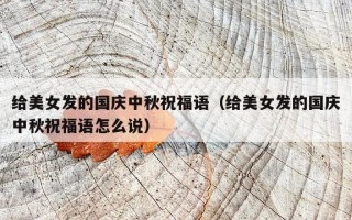 给美女发的国庆中秋祝福语（给美女发的国庆中秋祝福语怎么说）
