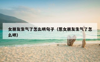 女朋友生气了怎么哄句子（惹女朋友生气了怎么哄）