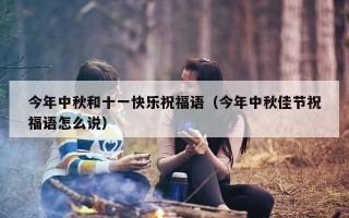 今年中秋和十一快乐祝福语（今年中秋佳节祝福语怎么说）
