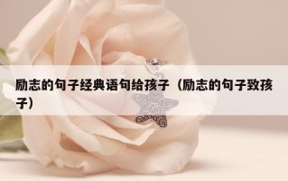励志的句子经典语句给孩子（励志的句子致孩子）
