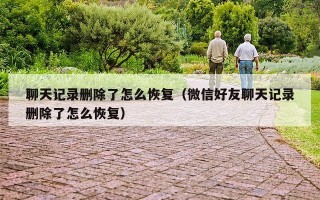 聊天记录删除了怎么恢复（微信好友聊天记录删除了怎么恢复）