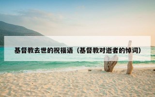 基督教去世的祝福语（基督教对逝者的悼词）