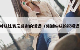 对妹妹表示感谢的话语（感谢妹妹的祝福语）