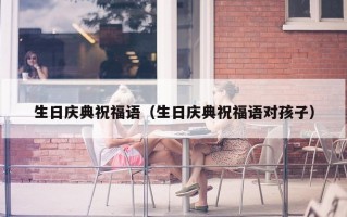 生日庆典祝福语（生日庆典祝福语对孩子）