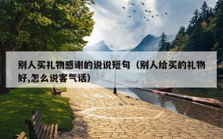 别人买礼物感谢的说说短句（别人给买的礼物好,怎么说客气话）