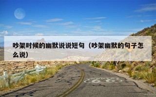 吵架时候的幽默说说短句（吵架幽默的句子怎么说）
