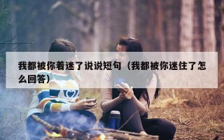 我都被你着迷了说说短句（我都被你迷住了怎么回答）