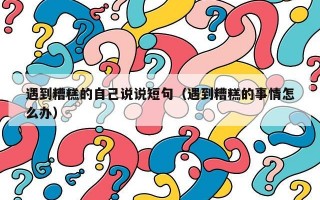 遇到糟糕的自己说说短句（遇到糟糕的事情怎么办）