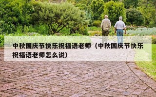 中秋国庆节快乐祝福语老师（中秋国庆节快乐祝福语老师怎么说）