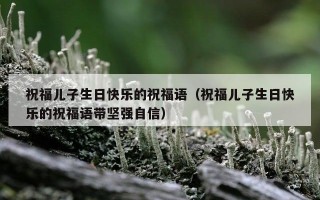 祝福儿子生日快乐的祝福语（祝福儿子生日快乐的祝福语带坚强自信）