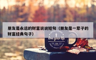 朋友是永远的财富说说短句（朋友是一辈子的财富经典句子）