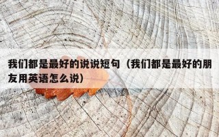 我们都是最好的说说短句（我们都是最好的朋友用英语怎么说）