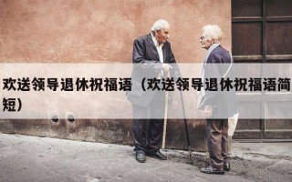 欢送领导退休祝福语（欢送领导退休祝福语简短）