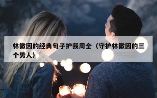林徽因的经典句子护我周全（守护林徽因的三个男人）