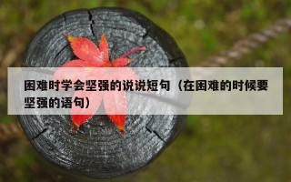 困难时学会坚强的说说短句（在困难的时候要坚强的语句）