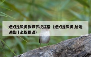 媳妇是教师教师节祝福语（媳妇是教师,给她说些什么祝福语）