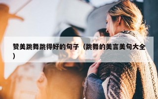 赞美跳舞跳得好的句子（跳舞的美言美句大全）