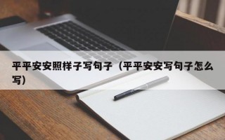 平平安安照样子写句子（平平安安写句子怎么写）