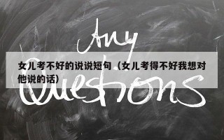 女儿考不好的说说短句（女儿考得不好我想对他说的话）