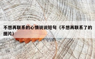 不想再联系的心情说说短句（不想再联系了的图片）