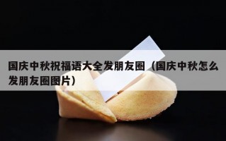 国庆中秋祝福语大全发朋友圈（国庆中秋怎么发朋友圈图片）