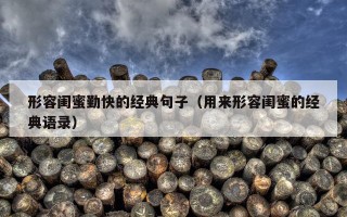 形容闺蜜勤快的经典句子（用来形容闺蜜的经典语录）
