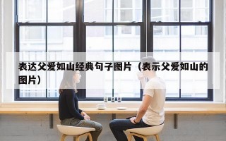 表达父爱如山经典句子图片（表示父爱如山的图片）