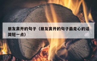 朋友离开的句子（朋友离开的句子最走心的话简短一点）