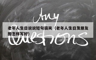 老年人生日说说短句搞笑（老年人生日发朋友圈怎样写好）