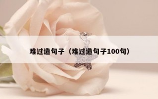 难过造句子（难过造句子100句）