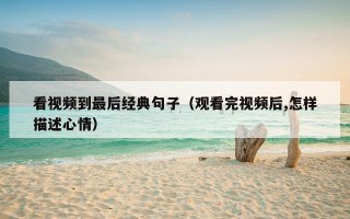 看视频到最后经典句子（观看完视频后,怎样描述心情）
