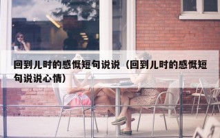回到儿时的感慨短句说说（回到儿时的感慨短句说说心情）