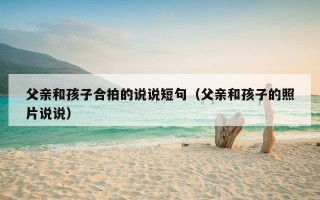父亲和孩子合拍的说说短句（父亲和孩子的照片说说）