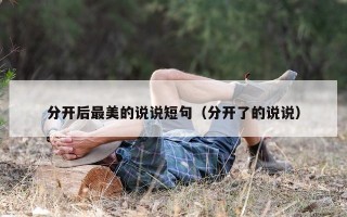 分开后最美的说说短句（分开了的说说）