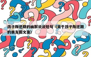 孩子叛逆期的幽默说说短句（关于孩子叛逆期的朋友圈文案）