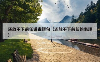 还放不下前任说说短句（还放不下前任的表现）