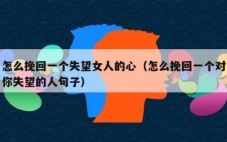 怎么挽回一个失望女人的心（怎么挽回一个对你失望的人句子）